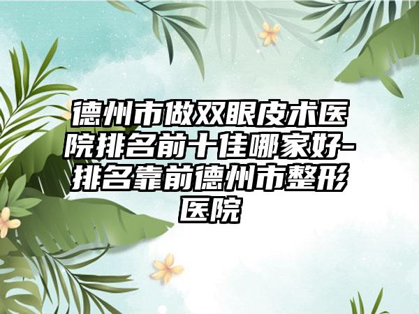 德州市做双眼皮术医院排名前十佳哪家好-排名靠前德州市整形医院