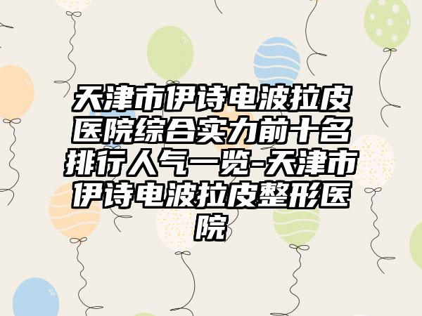 天津市伊诗电波拉皮医院综合实力前十名排行人气一览-天津市伊诗电波拉皮整形医院