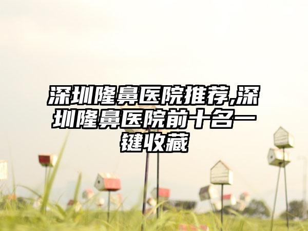 深圳隆鼻医院推荐,深圳隆鼻医院前十名一键收藏