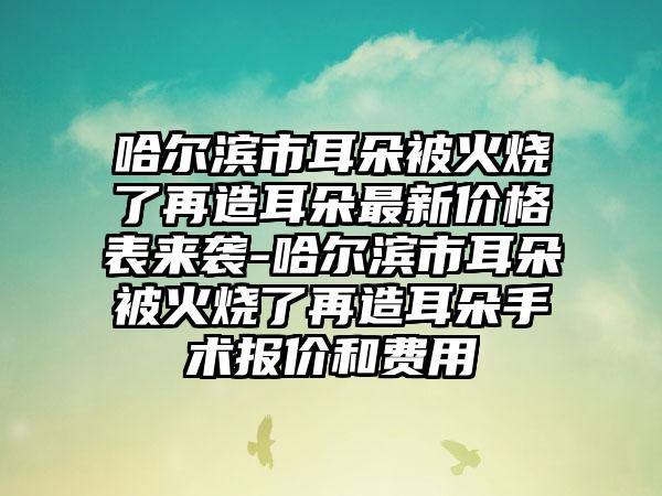 哈尔滨市耳朵被火烧了再造耳朵非常新价格表来袭-哈尔滨市耳朵被火烧了再造耳朵手术报价和费用