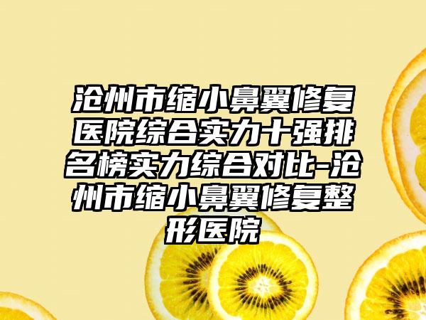 沧州市缩小鼻翼修复医院综合实力十强排名榜实力综合对比-沧州市缩小鼻翼修复整形医院