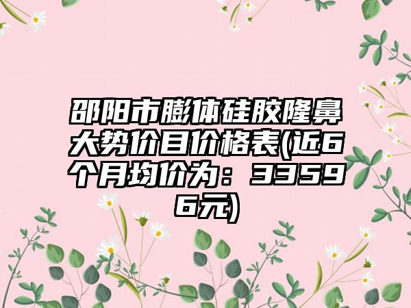 邵阳市膨体硅胶隆鼻大势价目价格表(近6个月均价为：33596元)