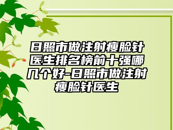 日照市做注射瘦脸针医生排名榜前十强哪几个好-日照市做注射瘦脸针医生