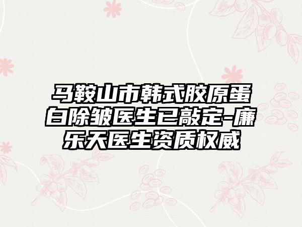 马鞍山市韩式胶原蛋白除皱医生已敲定-廉乐天医生资质权威