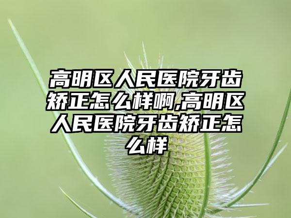 高明区人民医院牙齿矫正怎么样啊,高明区人民医院牙齿矫正怎么样