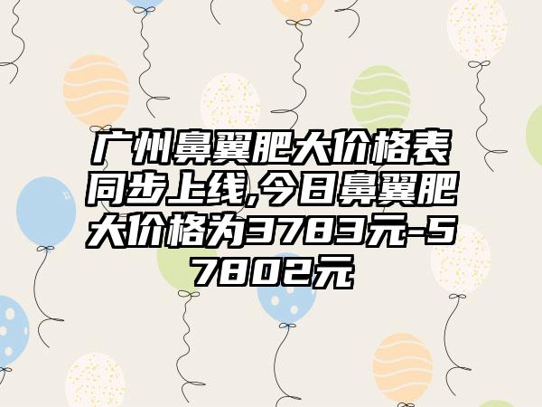 广州鼻翼肥大价格表同步上线,今日鼻翼肥大价格为3783元-57802元