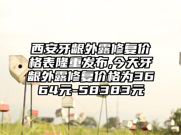 西安牙龈外露修复价格表隆重发布,今天牙龈外露修复价格为3664元-58383元