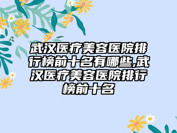 武汉医疗美容医院排行榜前十名有哪些,武汉医疗美容医院排行榜前十名