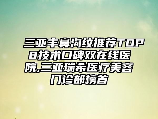 三亚丰鼻沟纹推荐TOP8技术口碑双在线医院,三亚瑞希医疗美容门诊部榜首