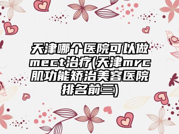 天津哪个医院可以做mect治疗(天津mrc肌功能矫治美容医院排名前三)