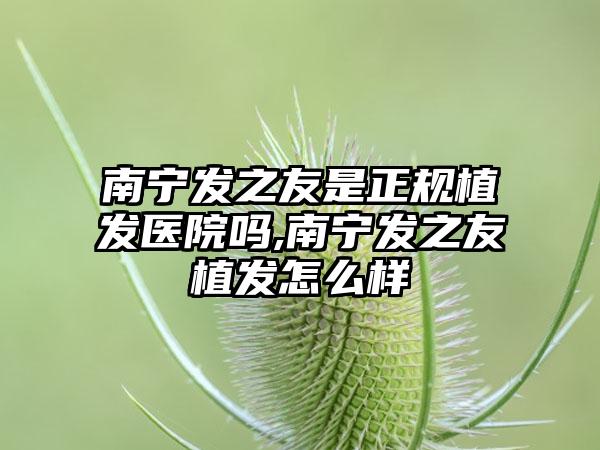 南宁发之友是正规植发医院吗,南宁发之友植发怎么样