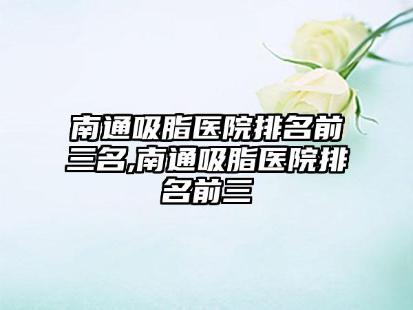 南通吸脂医院排名前三名,南通吸脂医院排名前三