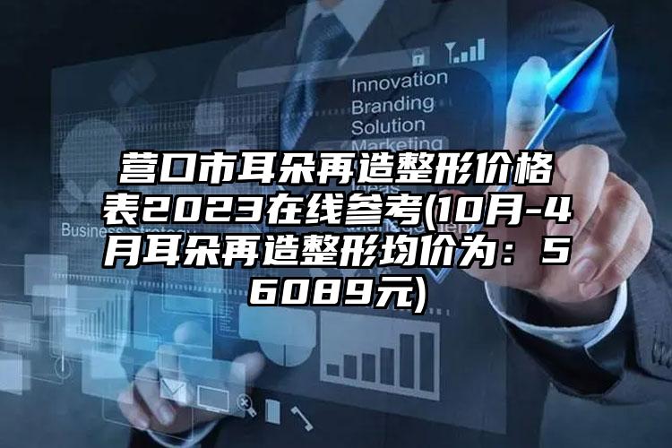 营口市耳朵再造整形价格表2023在线参考(10月-4月耳朵再造整形均价为：56089元)