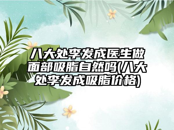 八大处李发成医生做面部吸脂自然吗(八大处李发成吸脂价格)