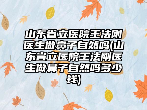 山东省立医院王法刚医生做鼻子自然吗(山东省立医院王法刚医生做鼻子自然吗多少钱)