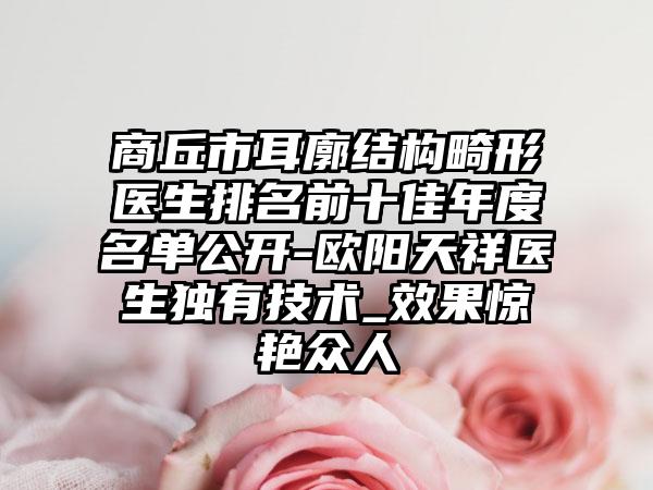 商丘市耳廓结构畸形医生排名前十佳年度名单公开-欧阳天祥医生独有技术_成果惊艳众人