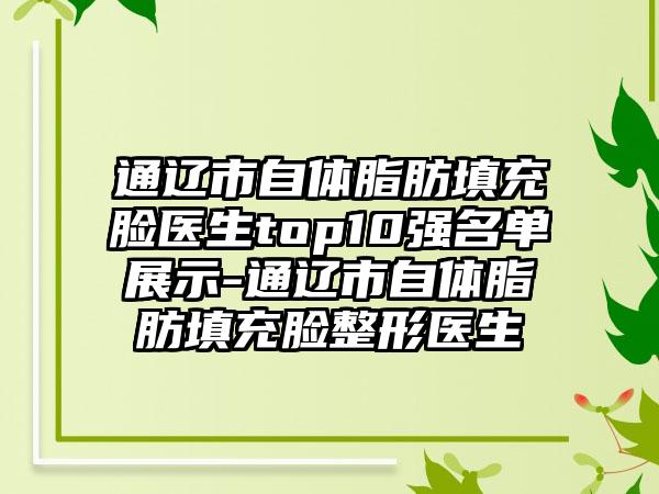 通辽市自体脂肪填充脸医生top10强名单展示-通辽市自体脂肪填充脸整形医生