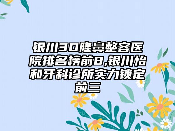 银川3D隆鼻整容医院排名榜前8,银川怡和牙科诊所实力锁定前三