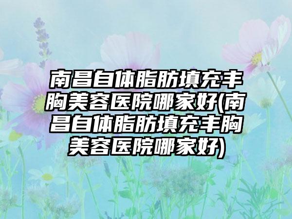 南昌自体脂肪填充丰胸美容医院哪家好(南昌自体脂肪填充丰胸美容医院哪家好)