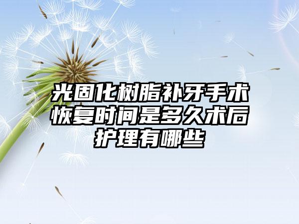 光固化树脂补牙手术修复时间是多久术后护理有哪些