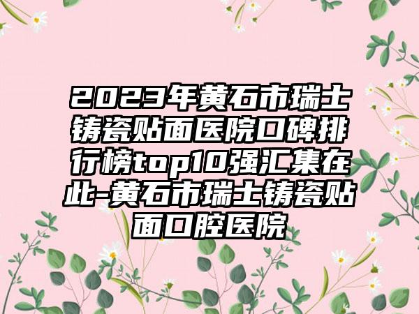 2023年黄石市瑞士铸瓷贴面医院口碑排行榜top10强汇集在此-黄石市瑞士铸瓷贴面口腔医院