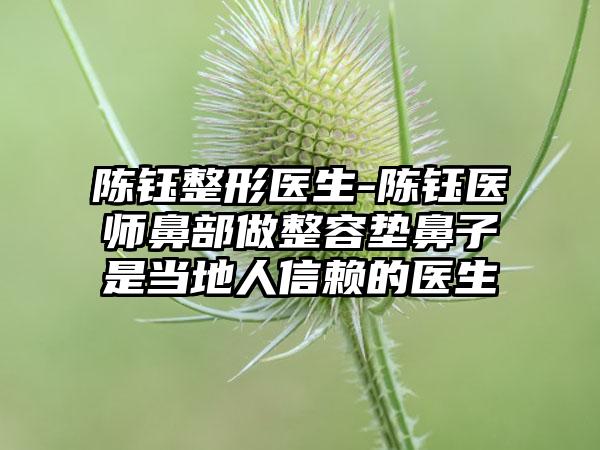 陈钰整形医生-陈钰医师鼻部做整容垫鼻子是当地人信赖的医生