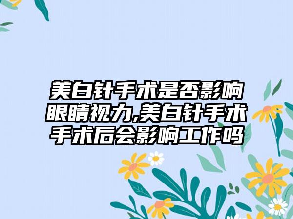 美白针手术是否影响眼睛视力,美白针手术手术后会影响工作吗