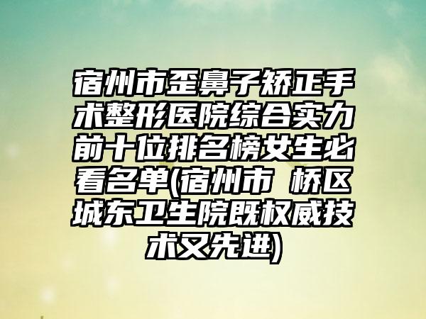 宿州市歪鼻子矫正手术整形医院综合实力前十位排名榜女生必看名单(宿州市埇桥区城东卫生院既权威技术又较好)