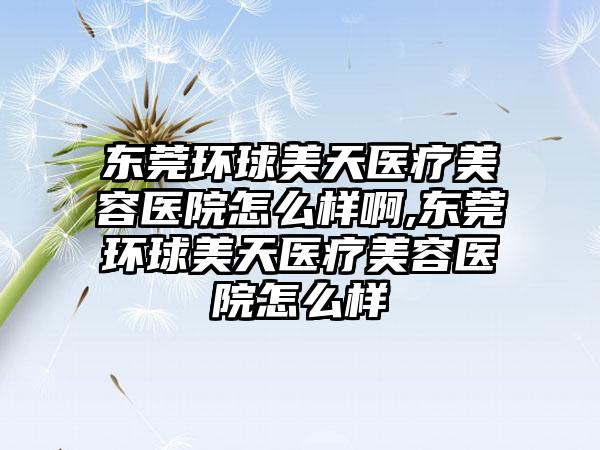 东莞环球美天医疗美容医院怎么样啊,东莞环球美天医疗美容医院怎么样