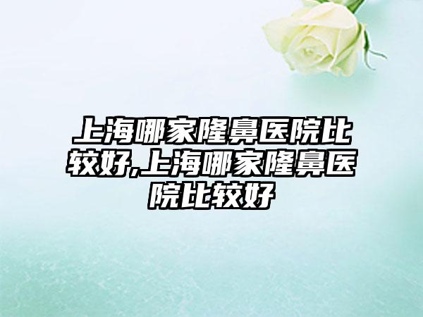 上海哪家隆鼻医院比较好,上海哪家隆鼻医院比较好