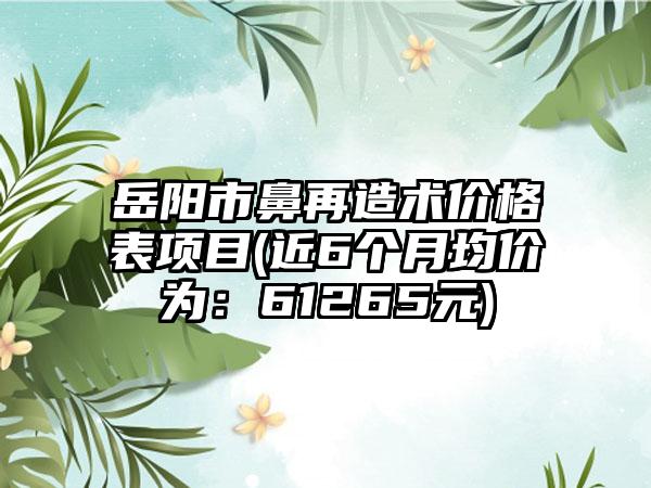 岳阳市鼻再造术价格表项目(近6个月均价为：61265元)