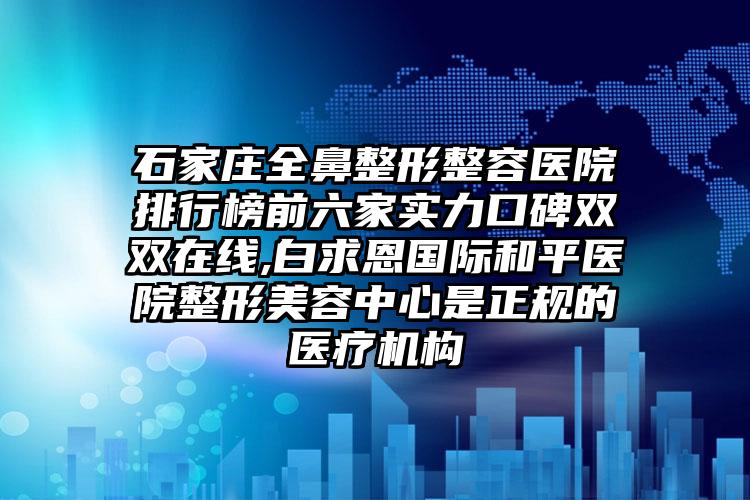 石家庄全鼻整形整容医院排行榜前六家实力口碑双双在线,白求恩国际和平医院整形美容中心是正规的医疗机构