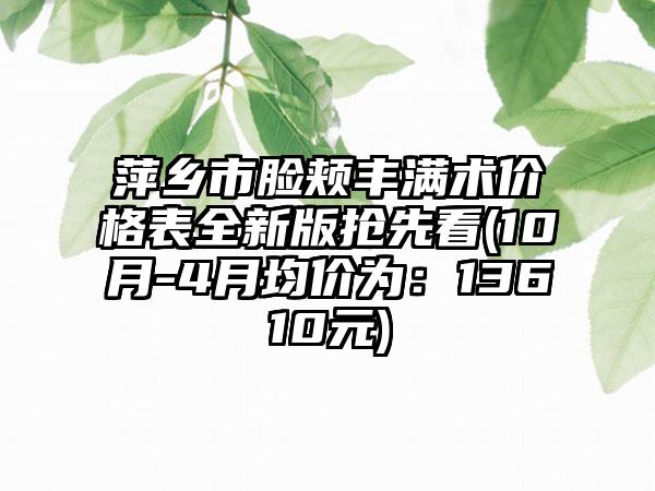 萍乡市脸颊丰满术价格表全新版抢先看(10月-4月均价为：13610元)