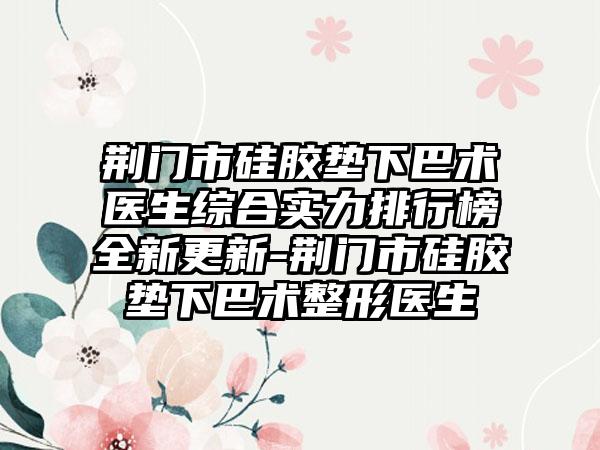 荆门市硅胶垫下巴术医生综合实力排行榜全新更新-荆门市硅胶垫下巴术整形医生