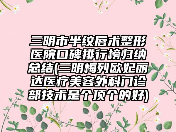 三明市半纹唇术整形医院口碑排行榜归纳总结(三明梅列欧妃丽达医疗美容外科门诊部技术是个顶个的好)