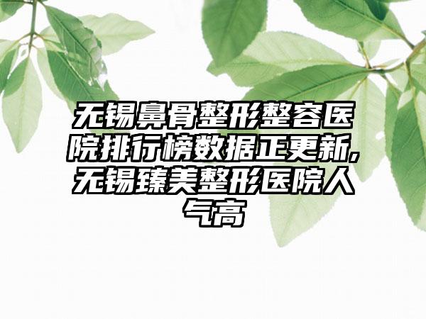 无锡鼻骨整形整容医院排行榜数据正更新,无锡臻美整形医院人气高