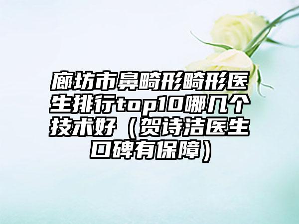 廊坊市鼻畸形畸形医生排行top10哪几个技术好（贺诗洁医生口碑有保护）