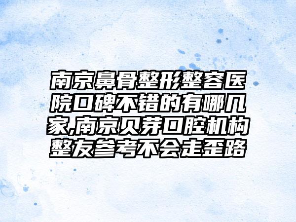 南京鼻骨整形整容医院口碑不错的有哪几家,南京贝芽口腔机构整友参考不会走歪路