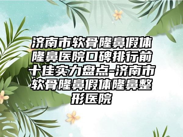 济南市软骨隆鼻假体隆鼻医院口碑排行前十佳实力盘点-济南市软骨隆鼻假体七元医院