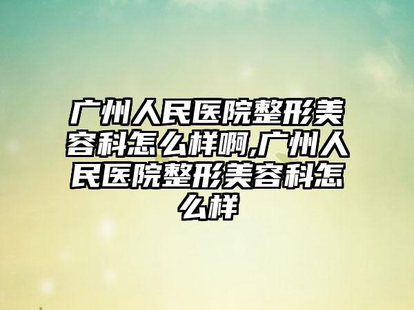 广州人民医院整形美容科怎么样啊,广州人民医院整形美容科怎么样