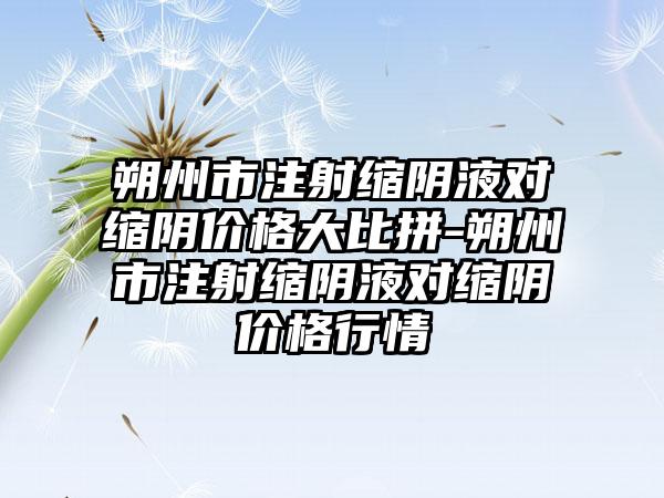 朔州市注射缩阴液对缩阴价格大比拼-朔州市注射缩阴液对缩阴价格行情