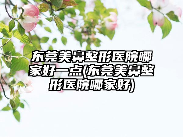 东莞美鼻整形医院哪家好一点(东莞美鼻整形医院哪家好)