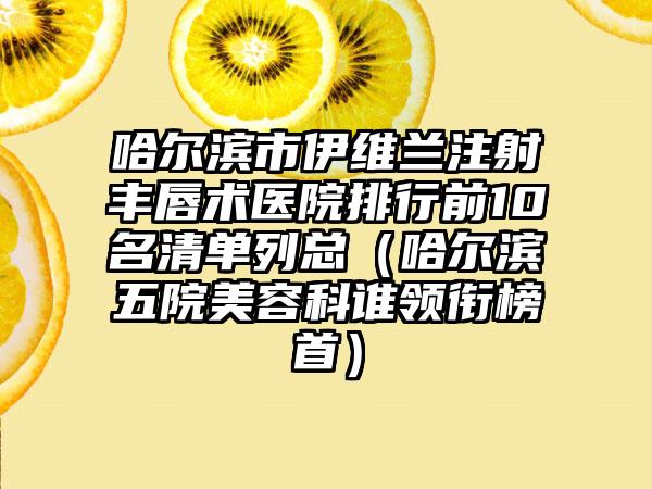 哈尔滨市伊维兰注射丰唇术医院排行前10名清单列总（哈尔滨五院美容科谁领衔榜首）