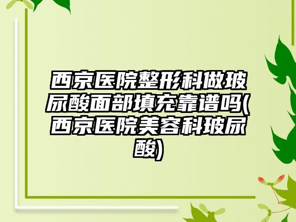 西京医院整形科做玻尿酸面部填充靠谱吗(西京医院美容科玻尿酸)