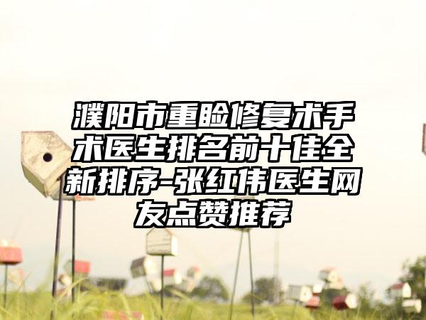 濮阳市重睑修复术手术医生排名前十佳全新排序-张红伟医生网友点赞推荐