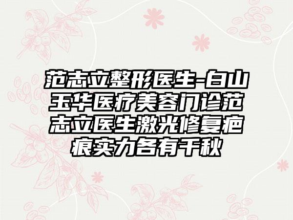 范志立整形医生-白山玉华医疗美容门诊范志立医生激光修复疤痕实力各有千秋