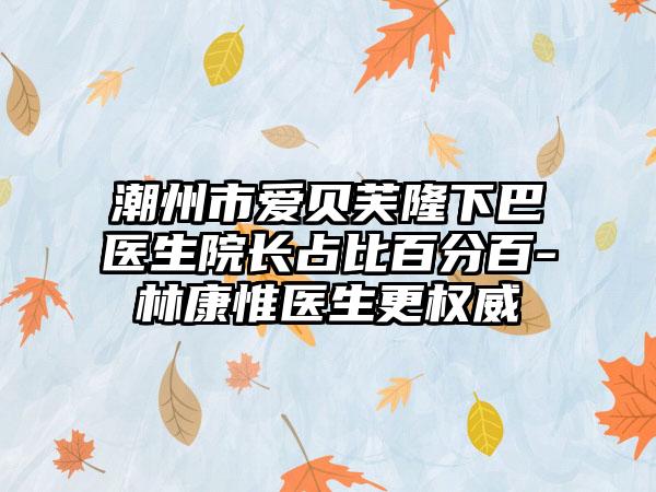 潮州市爱贝芙隆下巴医生院长占比百分百-林康惟医生更权威