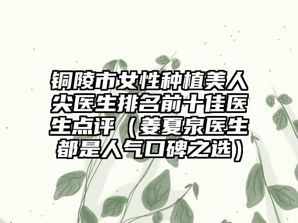 铜陵市女性种植美人尖医生排名前十佳医生点评（姜夏泉医生都是人气口碑之选）