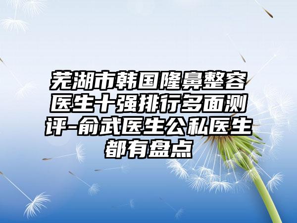 芜湖市韩国隆鼻整容医生十强排行多面测评-俞武医生公私医生都有盘点