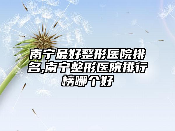 南宁较好整形医院排名,南宁整形医院排行榜哪个好